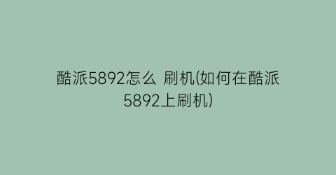 酷派5892怎么刷机(如何在酷派5892上刷机)